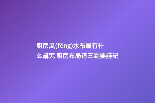廚房風(fēng)水布局有什么講究 廚房布局這三點要謹記